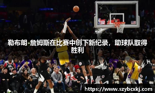 勒布朗-詹姆斯在比赛中创下新纪录，助球队取得胜利