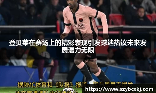 登贝莱在赛场上的精彩表现引发球迷热议未来发展潜力无限