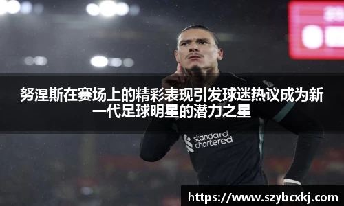 努涅斯在赛场上的精彩表现引发球迷热议成为新一代足球明星的潜力之星