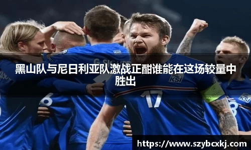 黑山队与尼日利亚队激战正酣谁能在这场较量中胜出